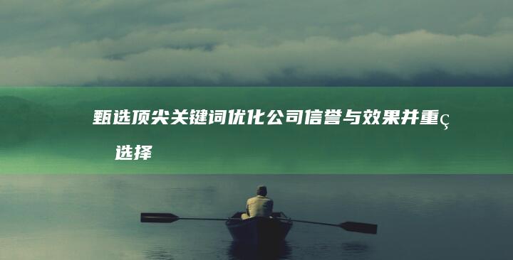 甄选顶尖关键词优化公司：信誉与效果并重的选择指南